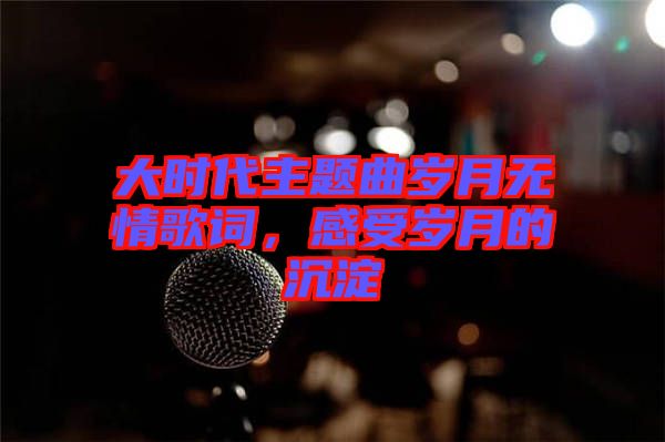 大時代主題曲歲月無情歌詞，感受歲月的沉淀