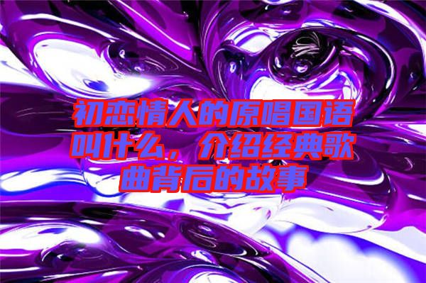 初戀情人的原唱國語叫什么，介紹經典歌曲背后的故事