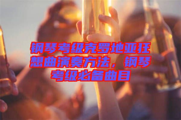 鋼琴考級(jí)克羅地亞狂想曲演奏方法，鋼琴考級(jí)必備曲目