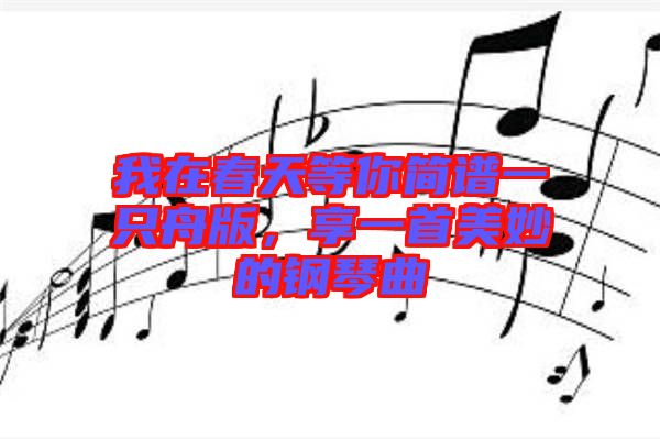 我在春天等你簡(jiǎn)譜一只舟版，享一首美妙的鋼琴曲