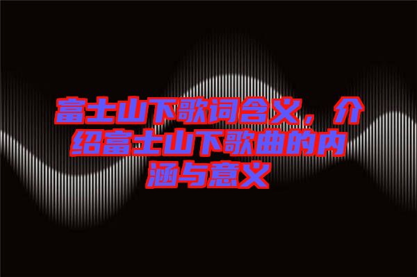 富士山下歌詞含義，介紹富士山下歌曲的內(nèi)涵與意義