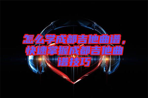 怎么學成都吉他曲譜，快速掌握成都吉他曲譜技巧