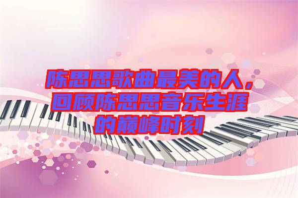 陳思思歌曲最美的人，回顧陳思思音樂(lè)生涯的巔峰時(shí)刻