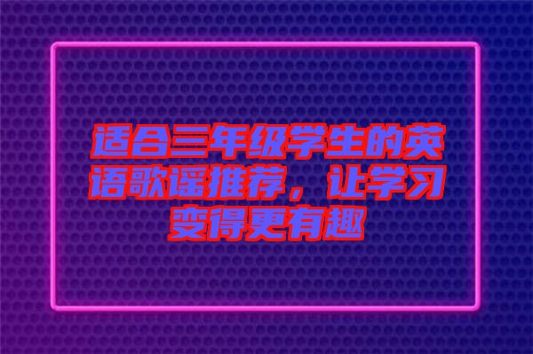 適合三年級(jí)學(xué)生的英語(yǔ)歌謠推薦，讓學(xué)習(xí)變得更有趣