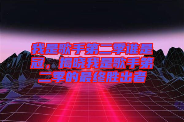 我是歌手第二季誰是冠，揭曉我是歌手第二季的最終勝出者