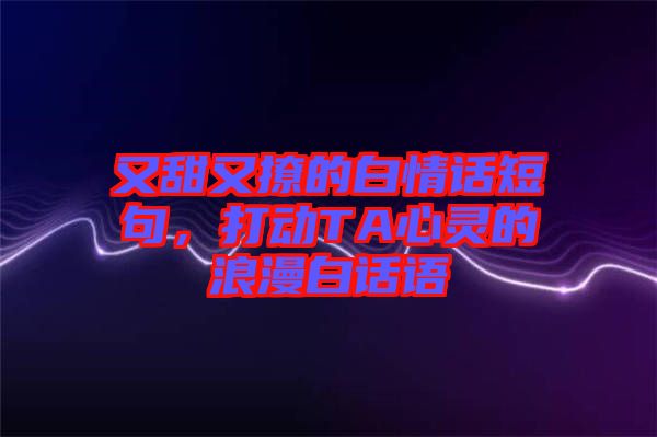 又甜又撩的白情話短句，打動TA心靈的浪漫白話語