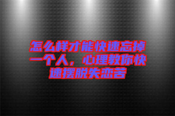 怎么樣才能快速忘掉一個(gè)人，心理教你快速擺脫失戀苦