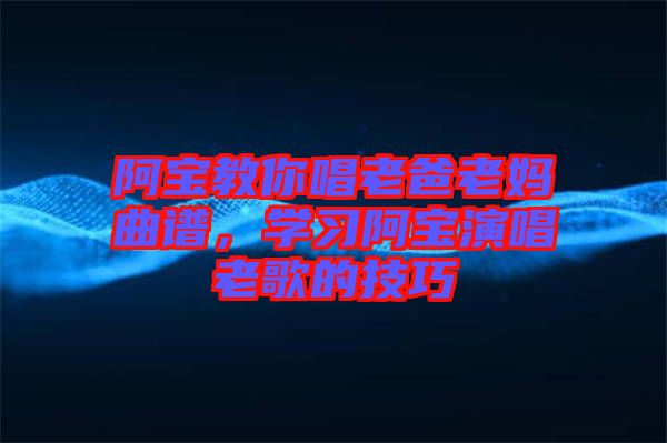 阿寶教你唱老爸老媽曲譜，學(xué)習(xí)阿寶演唱老歌的技巧