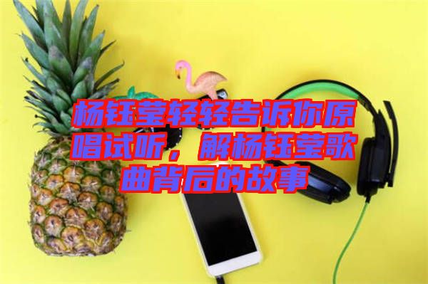 楊鈺瑩輕輕告訴你原唱試聽，解楊鈺瑩歌曲背后的故事