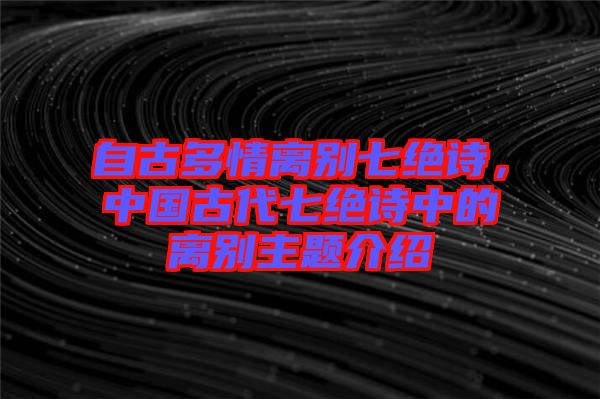 自古多情離別七絕詩，中國古代七絕詩中的離別主題介紹