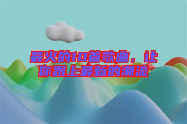 最火的10首歌曲，讓你跟上最新的潮流