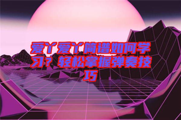 愛丫愛丫簡譜如何學(xué)習(xí)？輕松掌握彈奏技巧