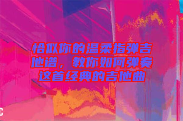 恰似你的溫柔指彈吉他譜，教你如何彈奏這首經(jīng)典的吉他曲