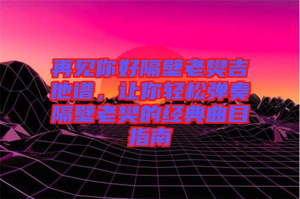 再見你好隔壁老樊吉他譜，讓你輕松彈奏隔壁老樊的經(jīng)典曲目指南