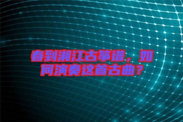 春到湘江古箏譜，如何演奏這首古曲？