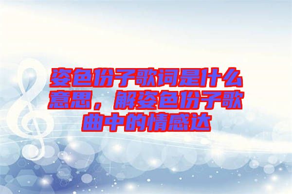 姿色份子歌詞是什么意思，解姿色份子歌曲中的情感達(dá)