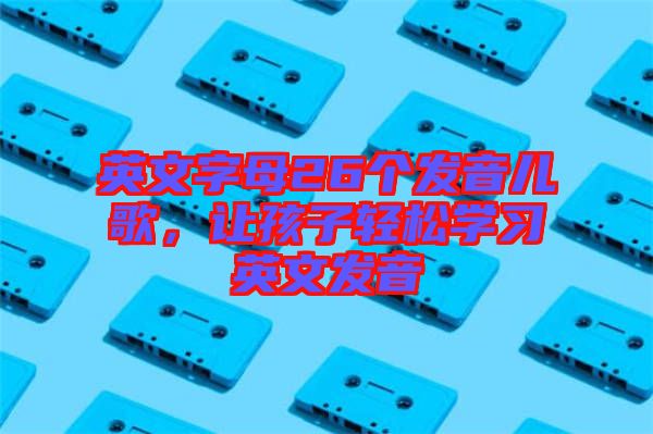 英文字母26個(gè)發(fā)音兒歌，讓孩子輕松學(xué)習(xí)英文發(fā)音