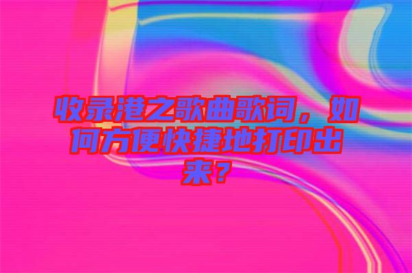 收錄港之歌曲歌詞，如何方便快捷地打印出來(lái)？