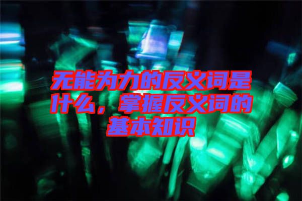 無能為力的反義詞是什么，掌握反義詞的基本知識(shí)