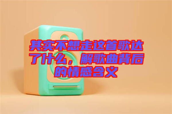 其實不想走這首歌達了什么，解歌曲背后的情感含義