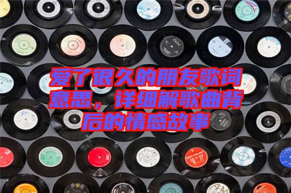 愛了很久的朋友歌詞意思，詳細解歌曲背后的情感故事