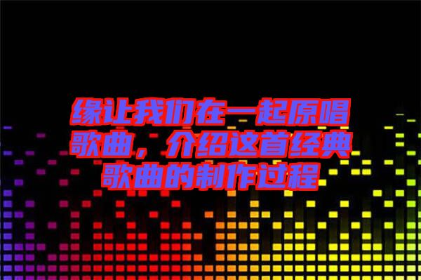 緣讓我們?cè)谝黄鹪枨?，介紹這首經(jīng)典歌曲的制作過程