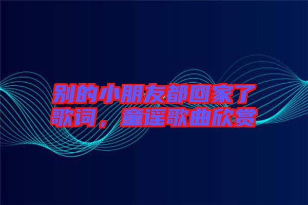 別的小朋友都回家了歌詞，童謠歌曲欣賞