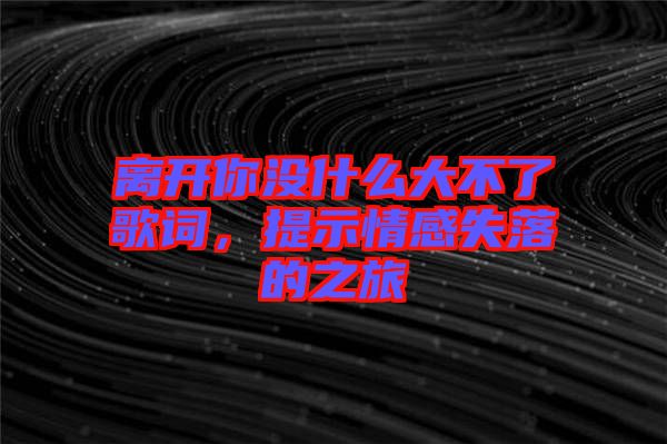 離開(kāi)你沒(méi)什么大不了歌詞，提示情感失落的之旅