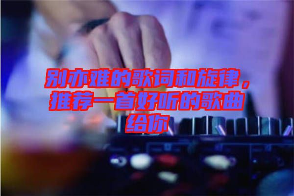 別亦難的歌詞和旋律，推薦一首好聽(tīng)的歌曲給你