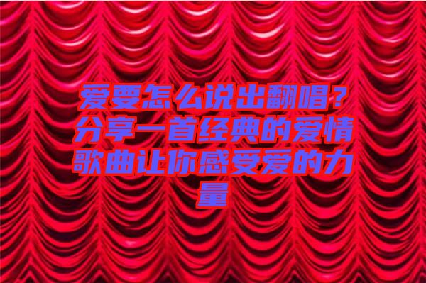 愛要怎么說出翻唱？分享一首經(jīng)典的愛情歌曲讓你感受愛的力量