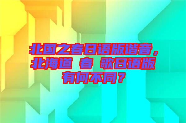 北國之春日語版諧音，北海道の春の歌日語版有何不同？