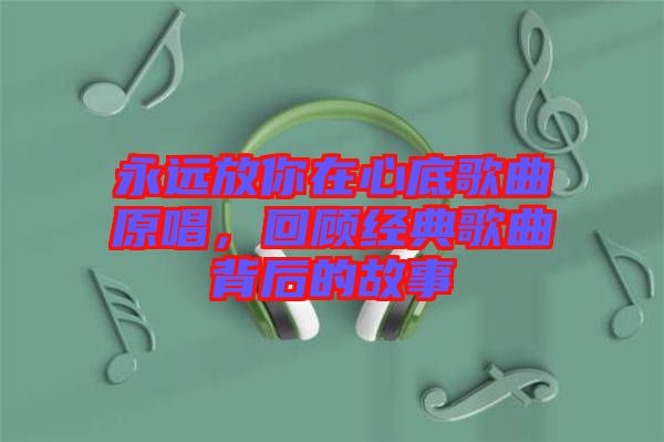 永遠放你在心底歌曲原唱，回顧經(jīng)典歌曲背后的故事