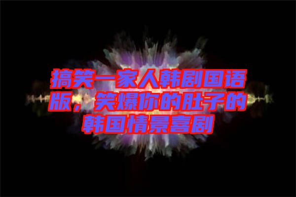 搞笑一家人韓劇國語版，笑爆你的肚子的韓國情景喜劇