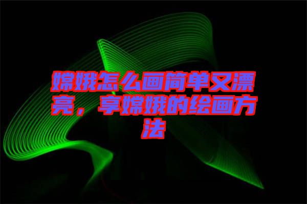 嫦娥怎么畫簡單又漂亮，享嫦娥的繪畫方法