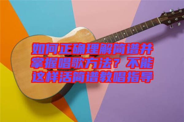 如何正確理解簡譜并掌握唱歌方法？不能這樣活簡譜教唱指導(dǎo)