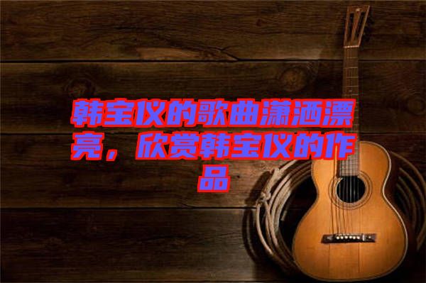 韓寶儀的歌曲瀟灑漂亮，欣賞韓寶儀的作品