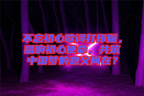 不忘初心歌詞打印版，唱響初心使命，共筑中國夢的意義何在？