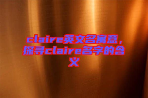 claire英文名寓意，探尋claire名字的含義