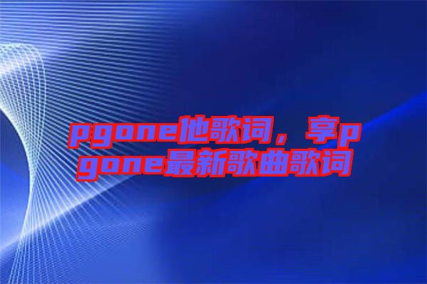 pgone他歌詞，享pgone最新歌曲歌詞