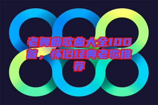 老舞曲歌曲大全100首，懷舊經(jīng)典老歌推薦