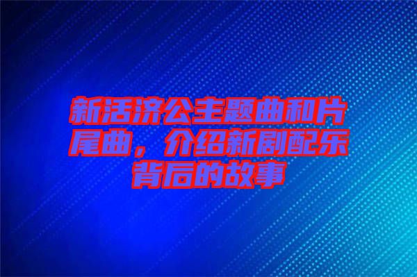 新活濟(jì)公主題曲和片尾曲，介紹新劇配樂(lè)背后的故事