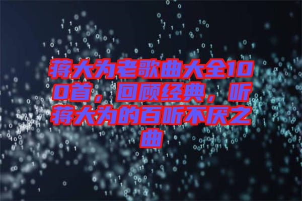 蔣大為老歌曲大全100首，回顧經(jīng)典，聽(tīng)蔣大為的百聽(tīng)不厭之曲