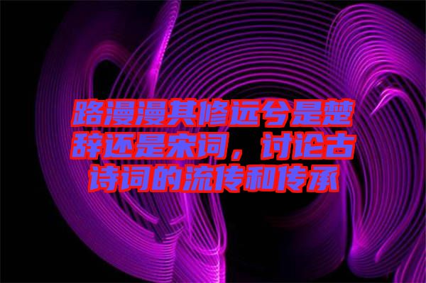 路漫漫其修遠兮是楚辭還是宋詞，討論古詩詞的流傳和傳承