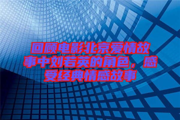 回顧電影北京愛情故事中劉若英的角色，感受經(jīng)典情感故事