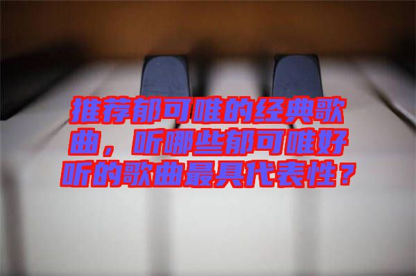 推薦郁可唯的經(jīng)典歌曲，聽(tīng)哪些郁可唯好聽(tīng)的歌曲最具代表性？