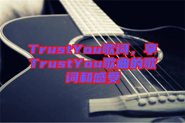 TrustYou歌詞，享TrustYou歌曲的歌詞和感受