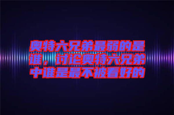 奧特六兄弟最弱的是誰，討論奧特六兄弟中誰是最不被看好的