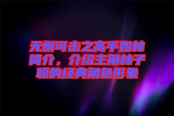 無懈可擊之高手如林簡介，介紹主角林子聰?shù)慕?jīng)典角色形象