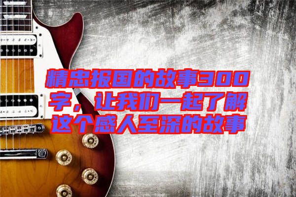 精忠報國的故事300字，讓我們一起了解這個感人至深的故事