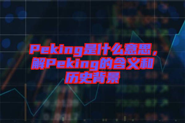 Peking是什么意思，解Peking的含義和歷史背景